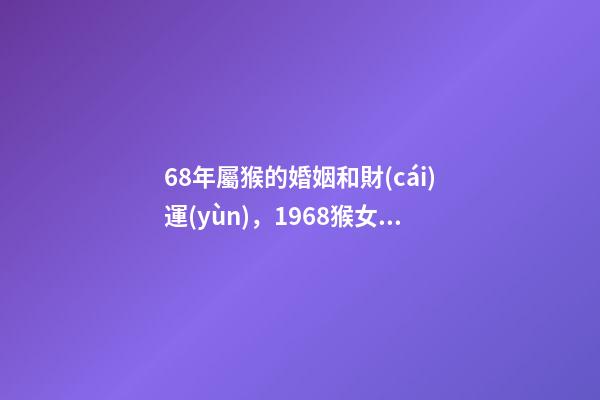 68年屬猴的婚姻和財(cái)運(yùn)，1968猴女人的婚姻與命運(yùn)如何 1968年屬猴的運(yùn)勢(shì)，1968年出生的人運(yùn)勢(shì)怎么樣？-第1張-觀點(diǎn)-玄機(jī)派